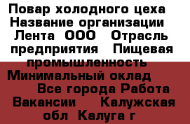 Повар холодного цеха › Название организации ­ Лента, ООО › Отрасль предприятия ­ Пищевая промышленность › Минимальный оклад ­ 18 000 - Все города Работа » Вакансии   . Калужская обл.,Калуга г.